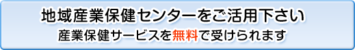 地域産業保健センターをご活用下さい産業保健サービスを無料で受けられます